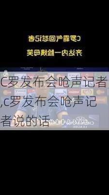 C罗发布会呛声记者,c罗发布会呛声记者说的话