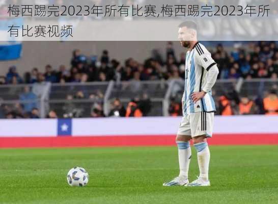 梅西踢完2023年所有比赛,梅西踢完2023年所有比赛视频