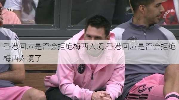 香港回应是否会拒绝梅西入境,香港回应是否会拒绝梅西入境了