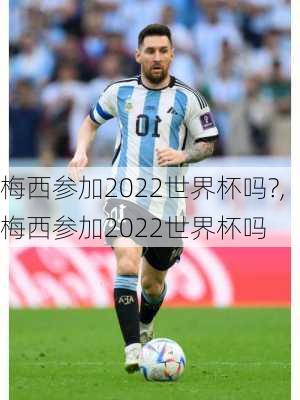 梅西参加2022世界杯吗?,梅西参加2022世界杯吗