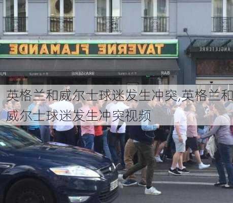 英格兰和威尔士球迷发生冲突,英格兰和威尔士球迷发生冲突视频