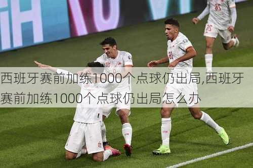 西班牙赛前加练1000个点球仍出局,西班牙赛前加练1000个点球仍出局怎么办