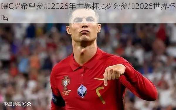 曝C罗希望参加2026年世界杯,c罗会参加2026世界杯吗