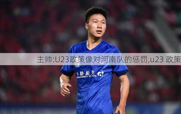 主帅:U23政策像对河南队的惩罚,u23 政策