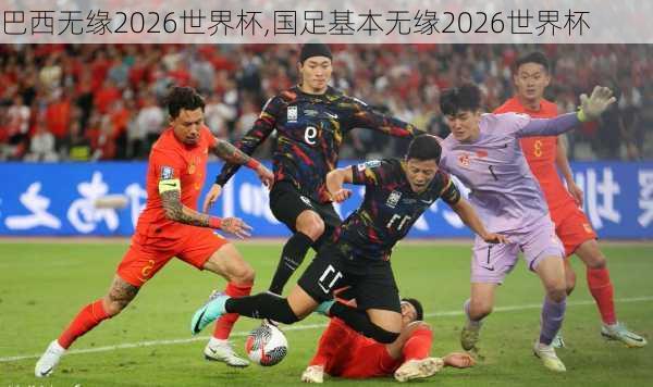 巴西无缘2026世界杯,国足基本无缘2026世界杯