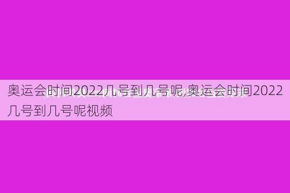 奥运会时间2022几号到几号呢,奥运会时间2022几号到几号呢视频