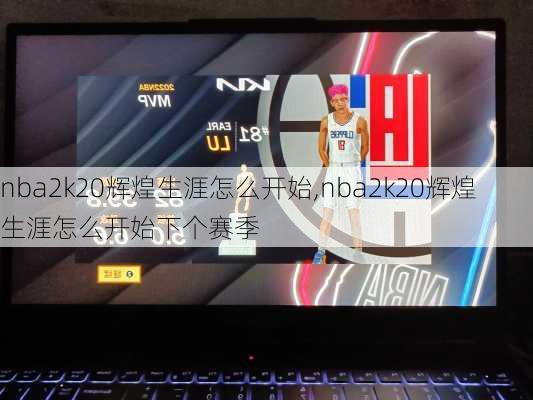 nba2k20辉煌生涯怎么开始,nba2k20辉煌生涯怎么开始下个赛季