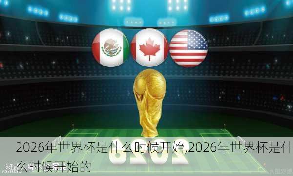 2026年世界杯是什么时候开始,2026年世界杯是什么时候开始的