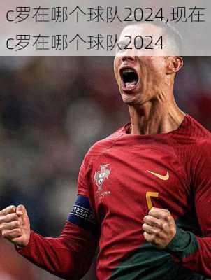 c罗在哪个球队2024,现在c罗在哪个球队2024