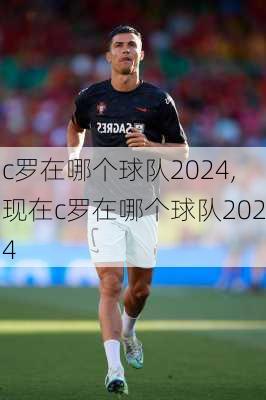 c罗在哪个球队2024,现在c罗在哪个球队2024