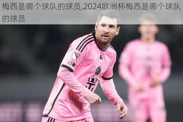 梅西是哪个球队的球员,2024欧洲杯梅西是哪个球队的球员