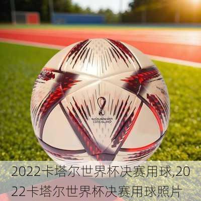 2022卡塔尔世界杯决赛用球,2022卡塔尔世界杯决赛用球照片