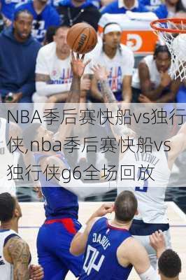 NBA季后赛快船vs独行侠,nba季后赛快船vs独行侠g6全场回放