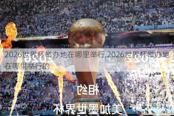 2026世界杯举办地在哪里举行,2026世界杯举办地在哪里举行的