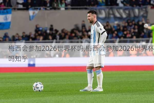 梅西会参加2026世界杯吗,梅西会参加2026世界杯吗知乎