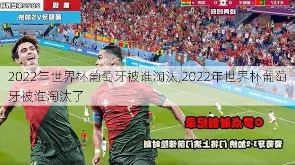 2022年世界杯葡萄牙被谁淘汰,2022年世界杯葡萄牙被谁淘汰了