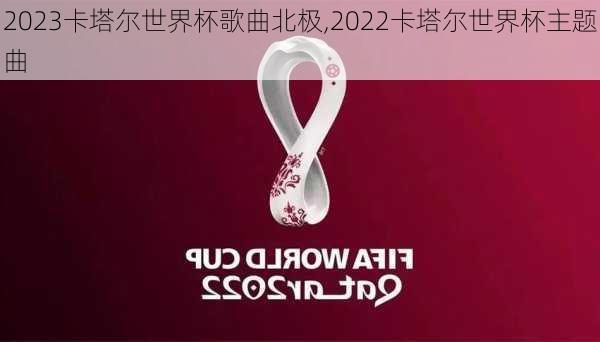 2023卡塔尔世界杯歌曲北极,2022卡塔尔世界杯主题曲