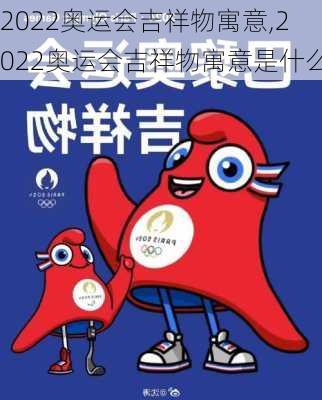 2022奥运会吉祥物寓意,2022奥运会吉祥物寓意是什么