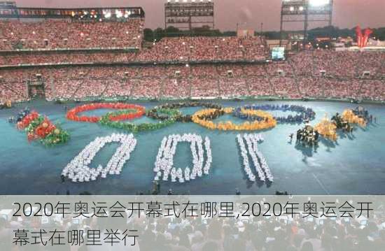 2020年奥运会开幕式在哪里,2020年奥运会开幕式在哪里举行