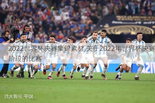 2022世界杯决赛集锦素材,关于2022年世界杯决赛阶段的比赛