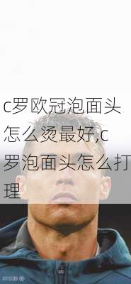 c罗欧冠泡面头怎么烫最好,c罗泡面头怎么打理