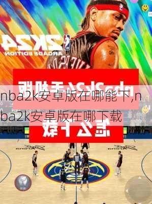 nba2k安卓版在哪能下,nba2k安卓版在哪下载