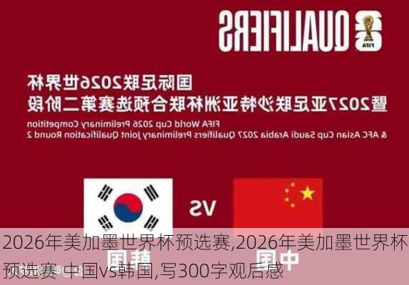 2026年美加墨世界杯预选赛,2026年美加墨世界杯预选赛 中国vs韩国,写300字观后感