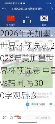 2026年美加墨世界杯预选赛,2026年美加墨世界杯预选赛 中国vs韩国,写300字观后感