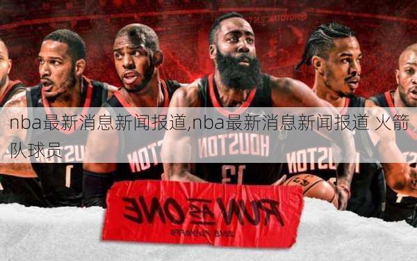 nba最新消息新闻报道,nba最新消息新闻报道 火箭队球员