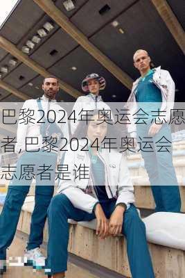 巴黎2024年奥运会志愿者,巴黎2024年奥运会志愿者是谁