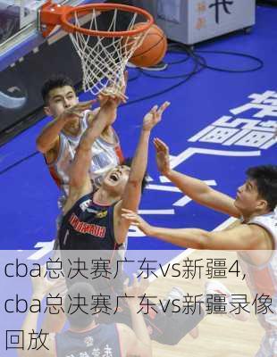 cba总决赛广东vs新疆4,cba总决赛广东vs新疆录像回放