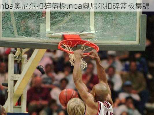 nba奥尼尔扣碎篮板,nba奥尼尔扣碎篮板集锦