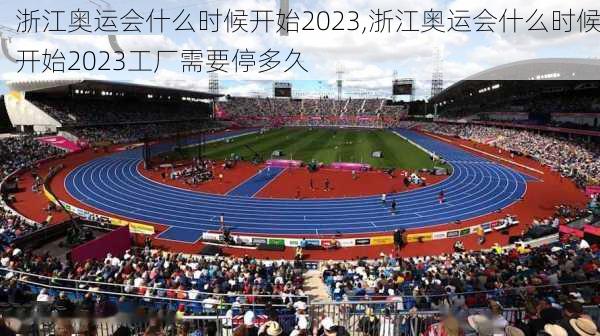 浙江奥运会什么时候开始2023,浙江奥运会什么时候开始2023工厂需要停多久