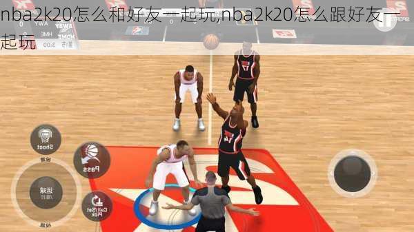 nba2k20怎么和好友一起玩,nba2k20怎么跟好友一起玩