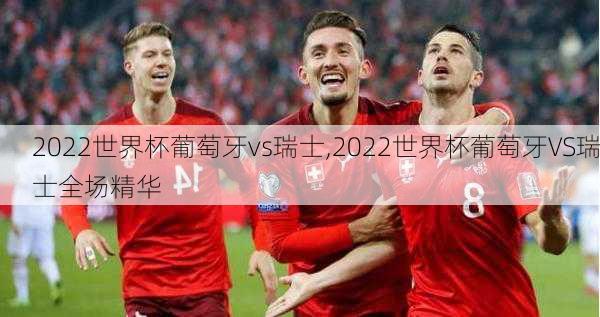 2022世界杯葡萄牙vs瑞士,2022世界杯葡萄牙VS瑞士全场精华