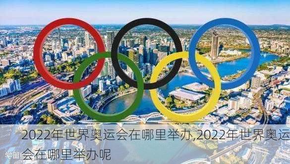 2022年世界奥运会在哪里举办,2022年世界奥运会在哪里举办呢