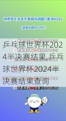 乒乓球世界杯2024半决赛结果,乒乓球世界杯2024半决赛结果查询