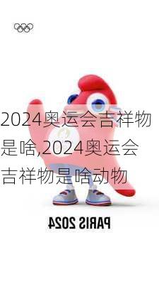 2024奥运会吉祥物是啥,2024奥运会吉祥物是啥动物