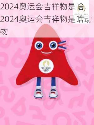 2024奥运会吉祥物是啥,2024奥运会吉祥物是啥动物