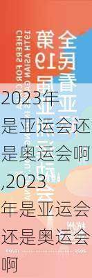 2023年是亚运会还是奥运会啊,2023年是亚运会还是奥运会啊