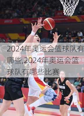 2024年奥运会篮球队有哪些,2024年奥运会篮球队有哪些比赛