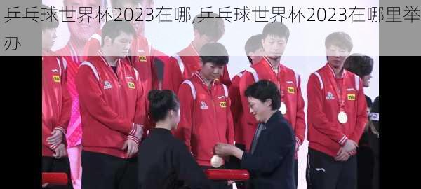 乒乓球世界杯2023在哪,乒乓球世界杯2023在哪里举办