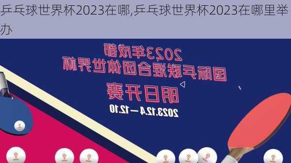 乒乓球世界杯2023在哪,乒乓球世界杯2023在哪里举办