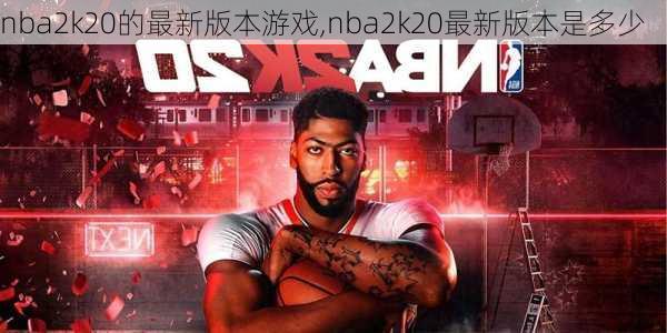 nba2k20的最新版本游戏,nba2k20最新版本是多少