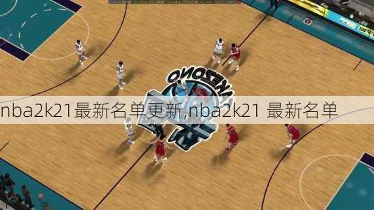 nba2k21最新名单更新,nba2k21 最新名单