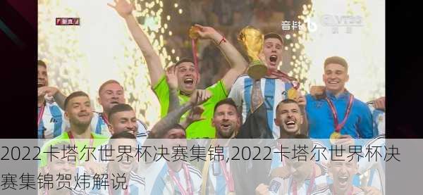 2022卡塔尔世界杯决赛集锦,2022卡塔尔世界杯决赛集锦贺炜解说