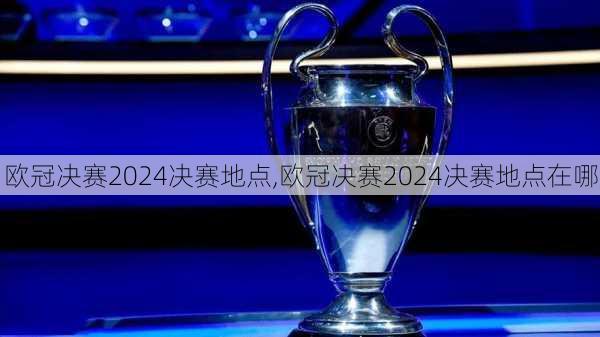 欧冠决赛2024决赛地点,欧冠决赛2024决赛地点在哪