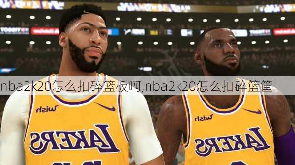 nba2k20怎么扣碎篮板啊,nba2k20怎么扣碎篮筐