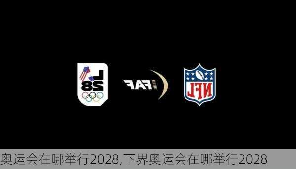 奥运会在哪举行2028,下界奥运会在哪举行2028