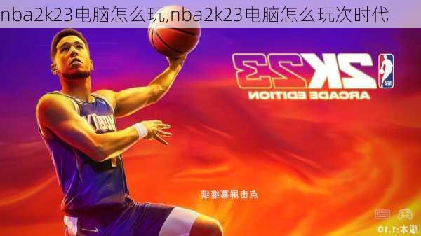 nba2k23电脑怎么玩,nba2k23电脑怎么玩次时代